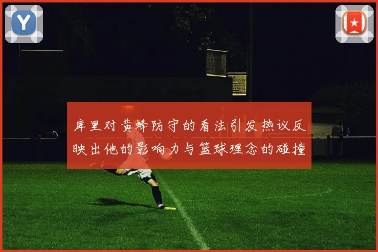 库里对黄蜂防守的看法引发热议反映出他的影响力与篮球理念的碰撞