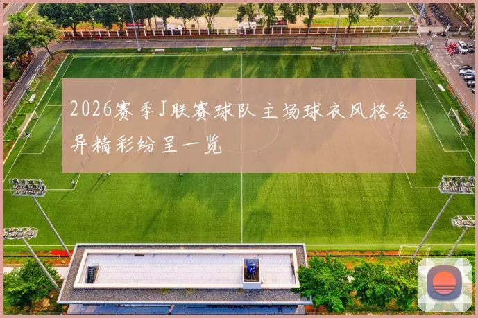 2026赛季J联赛球队主场球衣风格各异精彩纷呈一览
