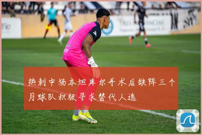 热刺中场本坦库尔手术后缺阵三个月球队积极寻求替代人选