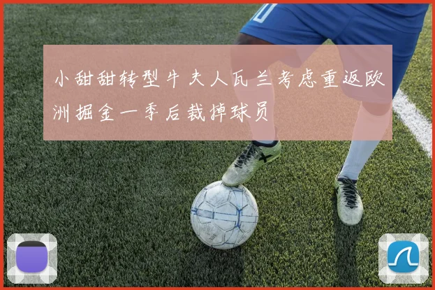 小甜甜转型牛夫人瓦兰考虑重返欧洲掘金一季后裁掉球员