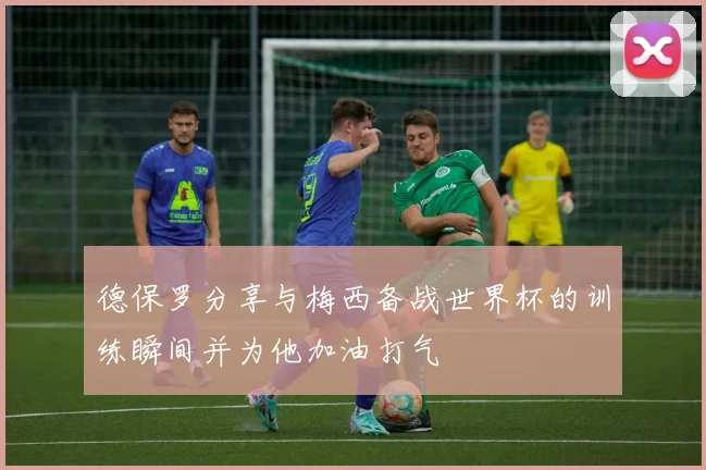 德保罗分享与梅西备战世界杯的训练瞬间并为他加油打气