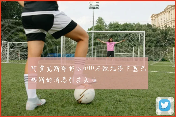 阿贾克斯即将以600万欧元签下塞巴略斯的消息引发关注