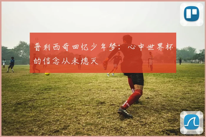 普利西奇回忆少年梦：心中世界杯的信念从未熄灭