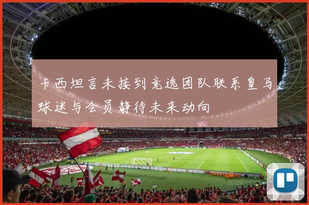 卡西坦言未接到竞选团队联系皇马球迷与会员静待未来动向