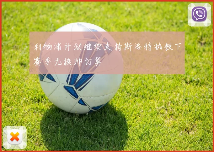 利物浦计划继续支持斯洛特执教下赛季无换帅打算