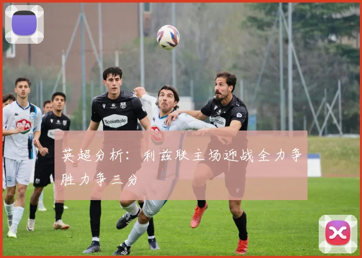英超分析：利兹联主场迎战全力争胜力争三分