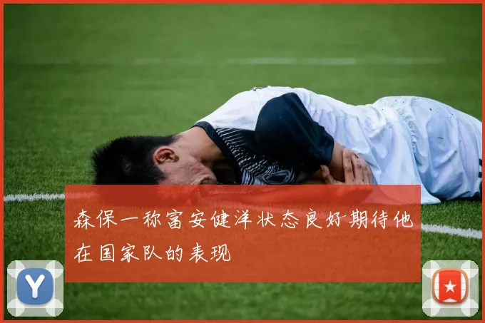 森保一称富安健洋状态良好期待他在国家队的表现