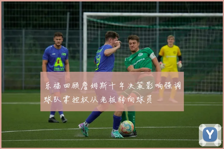 乐福回顾詹姆斯十年决策影响强调球队掌控权从老板转向球员