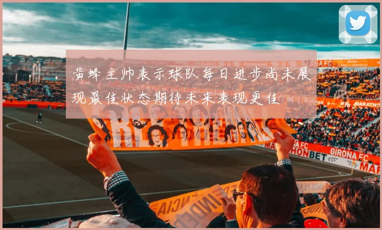 黄蜂主帅表示球队每日进步尚未展现最佳状态期待未来表现更佳