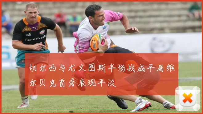 切尔西与尤文图斯半场战成平局维尔贝克首秀表现平淡