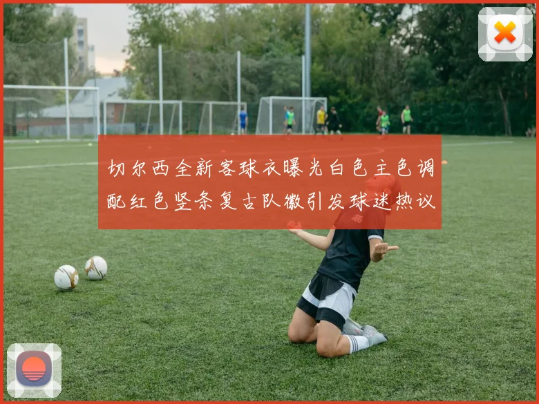 切尔西全新客球衣曝光白色主色调配红色竖条复古队徽引发球迷热议