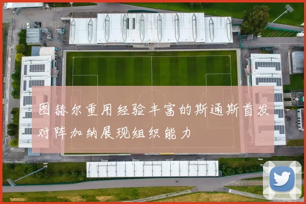 图赫尔重用经验丰富的斯通斯首发对阵加纳展现组织能力