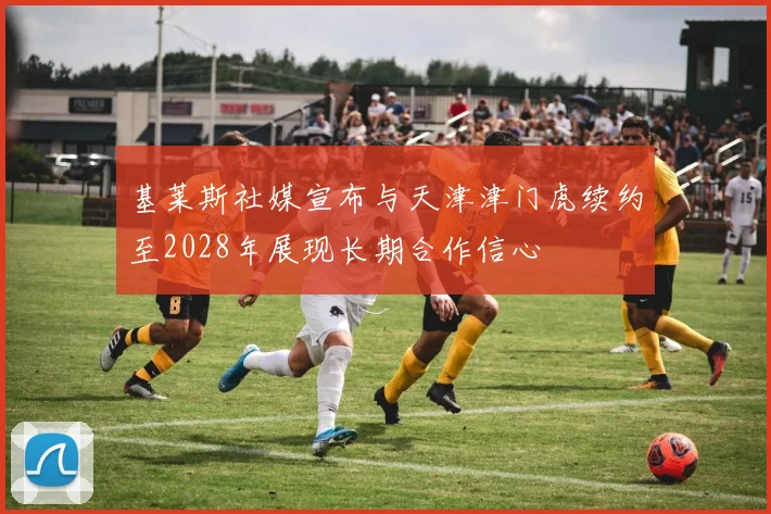 基莱斯社媒宣布与天津津门虎续约至2028年展现长期合作信心