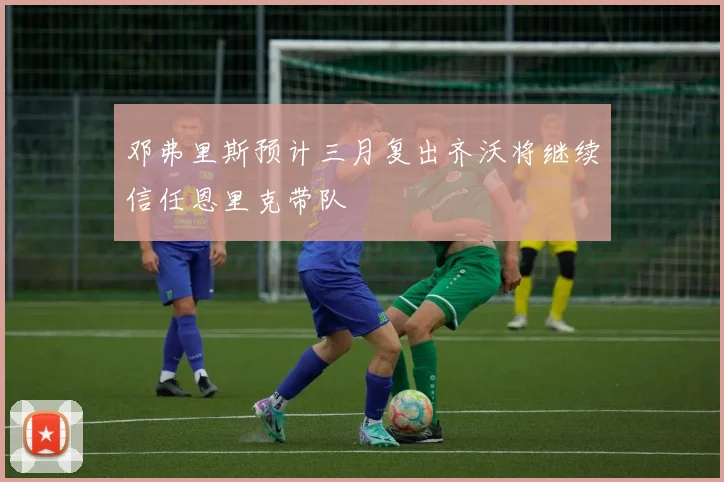 邓弗里斯预计三月复出齐沃将继续信任恩里克带队