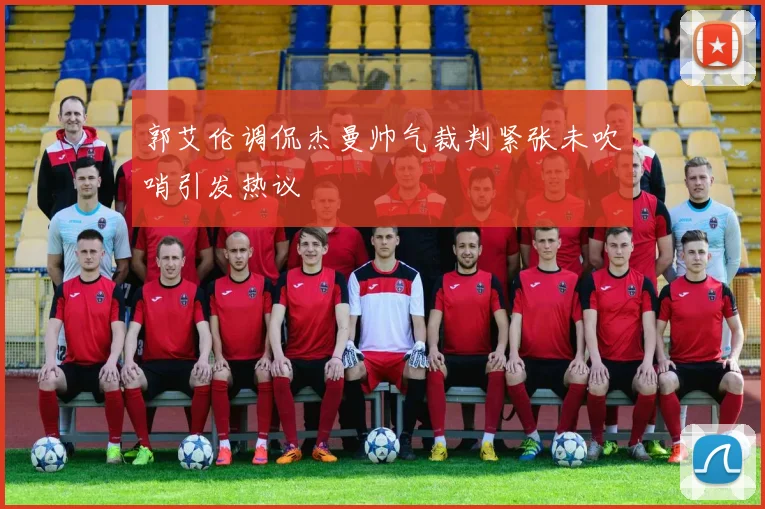 郭艾伦调侃杰曼帅气裁判紧张未吹哨引发热议