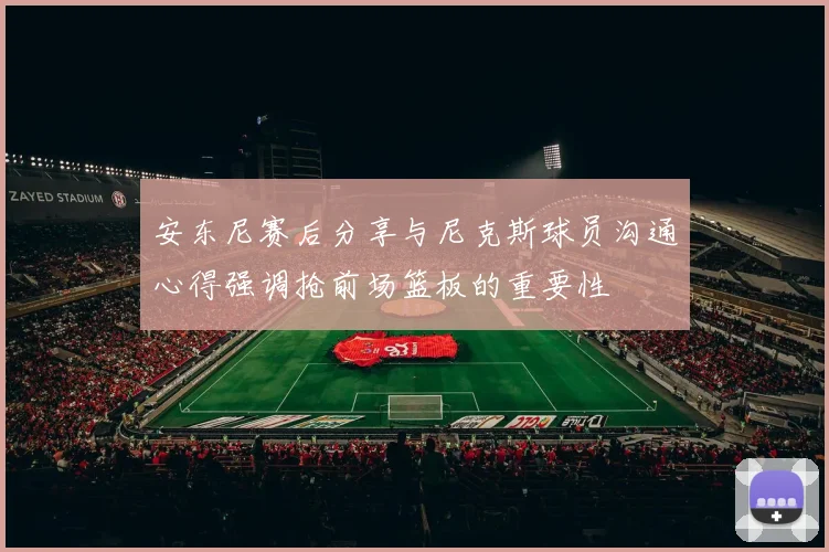 安东尼赛后分享与尼克斯球员沟通心得强调抢前场篮板的重要性