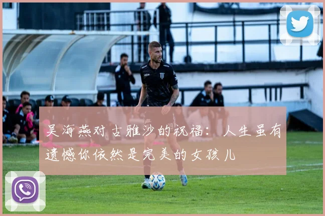 吴海燕对古雅沙的祝福：人生虽有遗憾你依然是完美的女孩儿