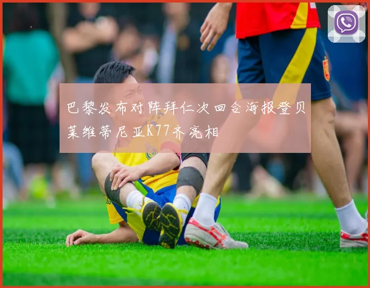 巴黎发布对阵拜仁次回合海报登贝莱维蒂尼亚K77齐亮相