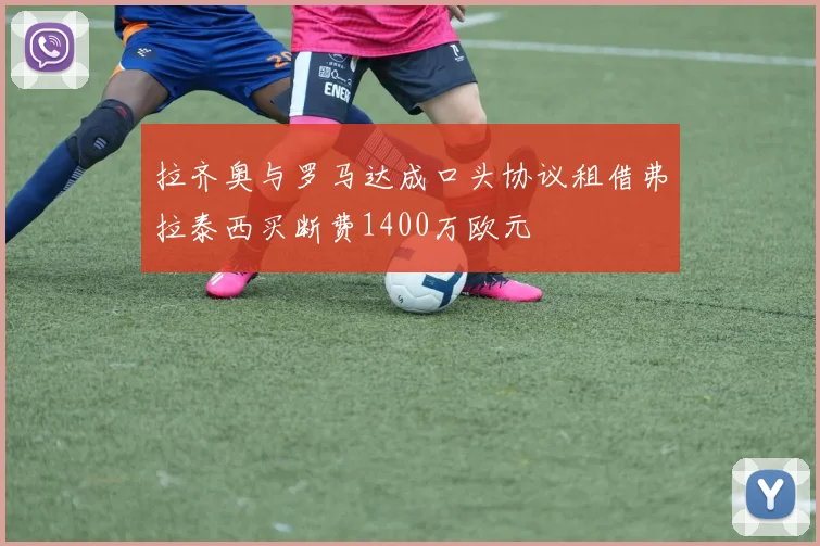 拉齐奥与罗马达成口头协议租借弗拉泰西买断费1400万欧元