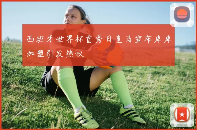 西班牙世界杯首秀日皇马宣布库库加盟引发热议