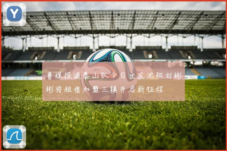 鲁媒报道泰山队今日出发沈阳刘彬彬将租借加盟三镇开启新征程
