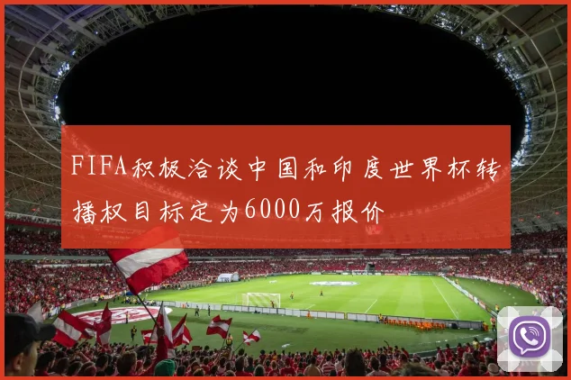 FIFA积极洽谈中国和印度世界杯转播权目标定为6000万报价
