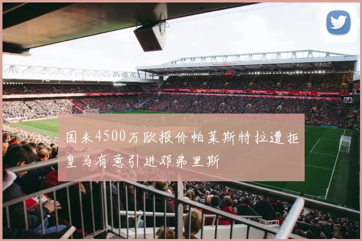 国米4500万欧报价帕莱斯特拉遭拒皇马有意引进邓弗里斯