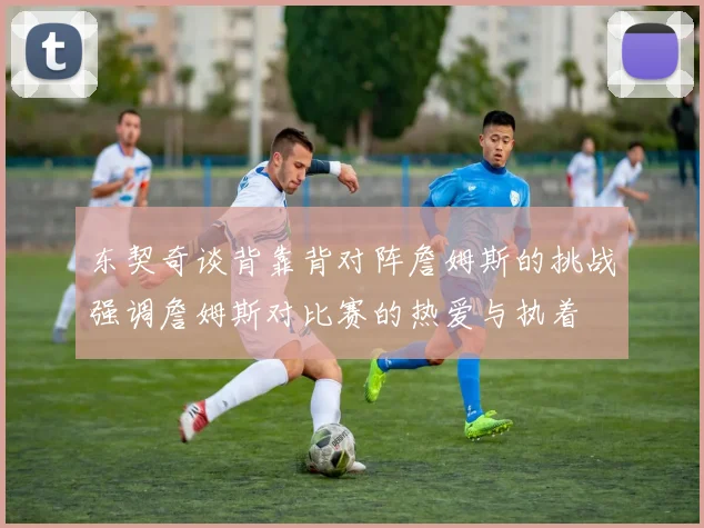 东契奇谈背靠背对阵詹姆斯的挑战强调詹姆斯对比赛的热爱与执着