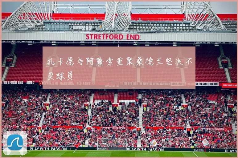 扎卡愿与阿隆索重聚桑德兰坚决不卖球员