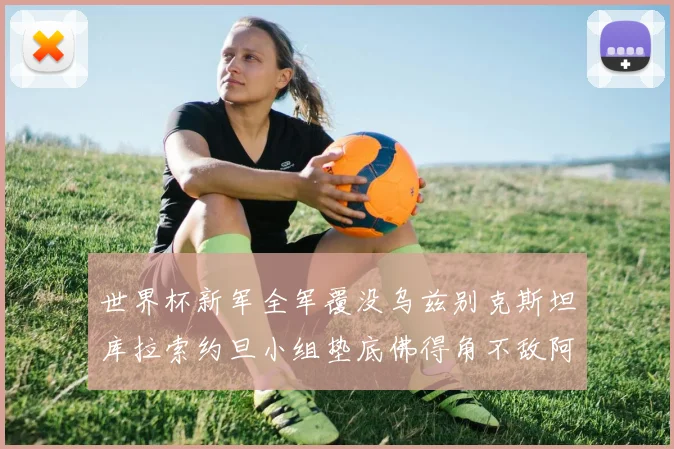 世界杯新军全军覆没乌兹别克斯坦库拉索约旦小组垫底佛得角不敌阿根廷
