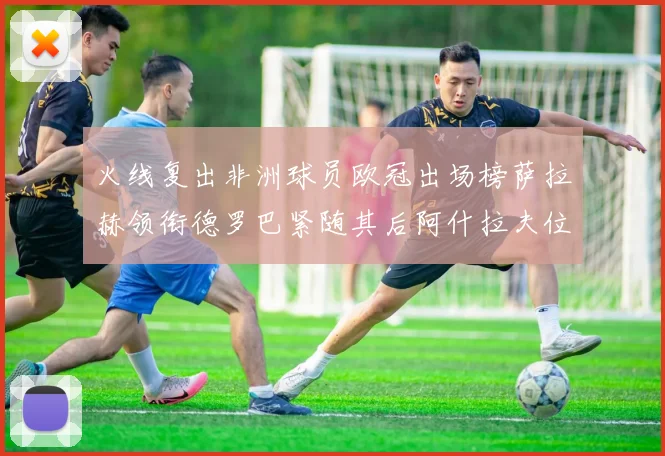 火线复出非洲球员欧冠出场榜萨拉赫领衔德罗巴紧随其后阿什拉夫位列第四
