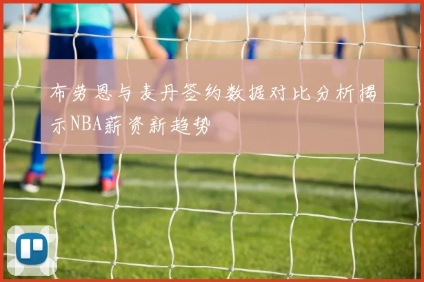 布劳恩与麦丹签约数据对比分析揭示NBA薪资新趋势