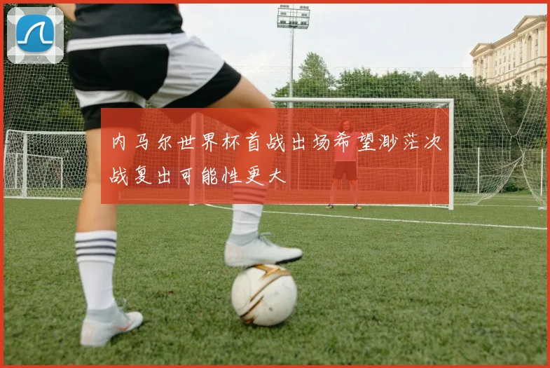 内马尔世界杯首战出场希望渺茫次战复出可能性更大