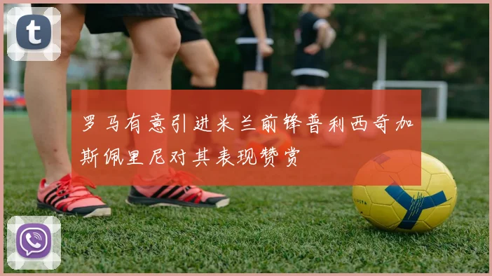 罗马有意引进米兰前锋普利西奇加斯佩里尼对其表现赞赏